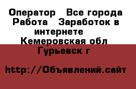 Оператор - Все города Работа » Заработок в интернете   . Кемеровская обл.,Гурьевск г.